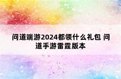 问道端游2024都领什么礼包 问道手游雷霆版本